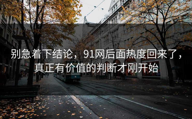 别急着下结论，91网后面热度回来了，真正有价值的判断才刚开始