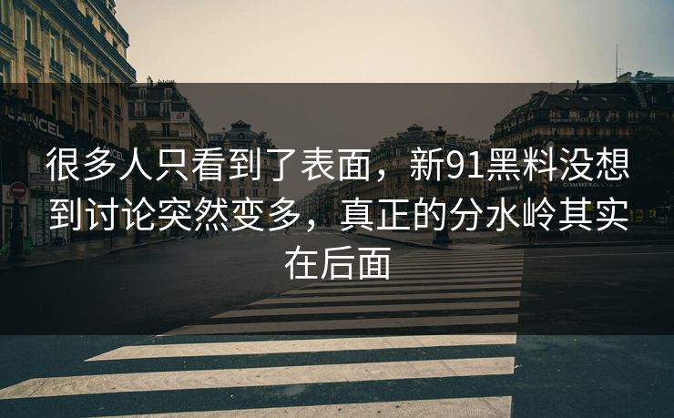 很多人只看到了表面，新91黑料没想到讨论突然变多，真正的分水岭其实在后面