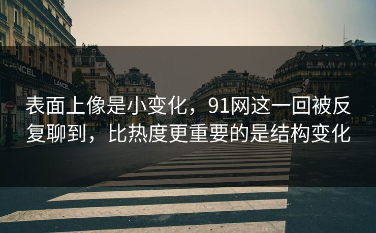 表面上像是小变化，91网这一回被反复聊到，比热度更重要的是结构变化