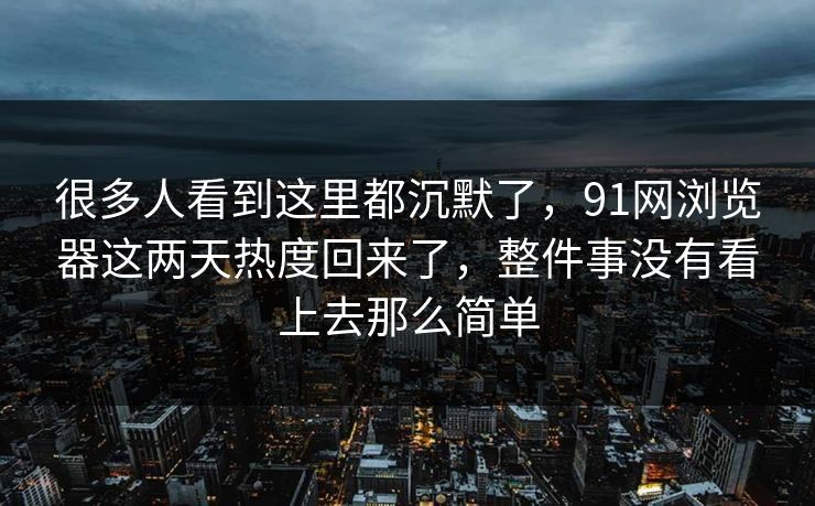 很多人看到这里都沉默了，91网浏览器这两天热度回来了，整件事没有看上去那么简单