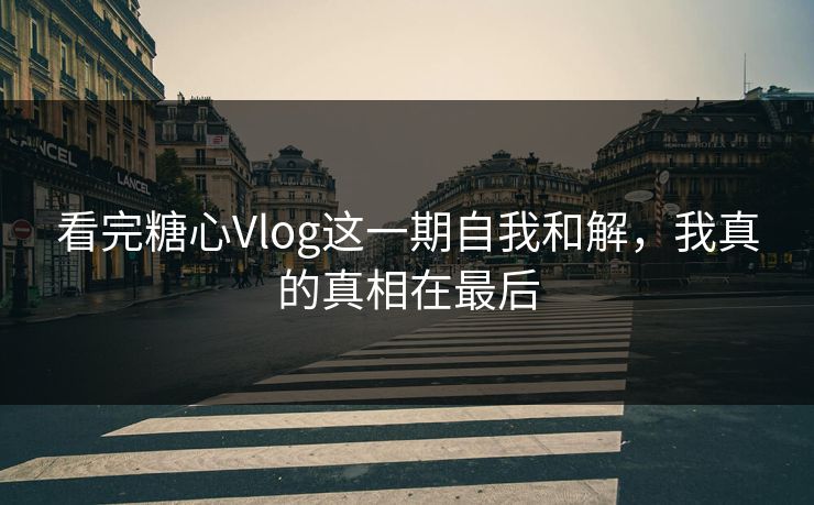 看完糖心Vlog这一期自我和解，我真的真相在最后