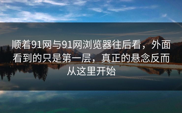 顺着91网与91网浏览器往后看，外面看到的只是第一层，真正的悬念反而从这里开始