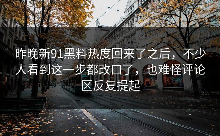 昨晚新91黑料热度回来了之后，不少人看到这一步都改口了，也难怪评论区反复提起