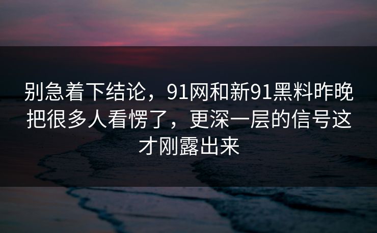 别急着下结论，91网和新91黑料昨晚把很多人看愣了，更深一层的信号这才刚露出来