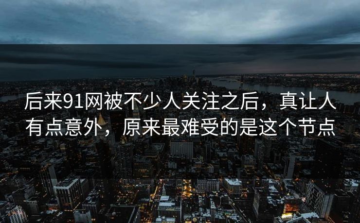 后来91网被不少人关注之后，真让人有点意外，原来最难受的是这个节点