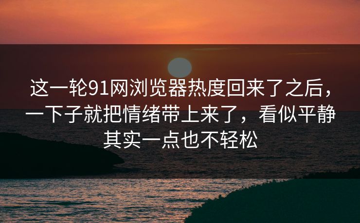 这一轮91网浏览器热度回来了之后，一下子就把情绪带上来了，看似平静其实一点也不轻松