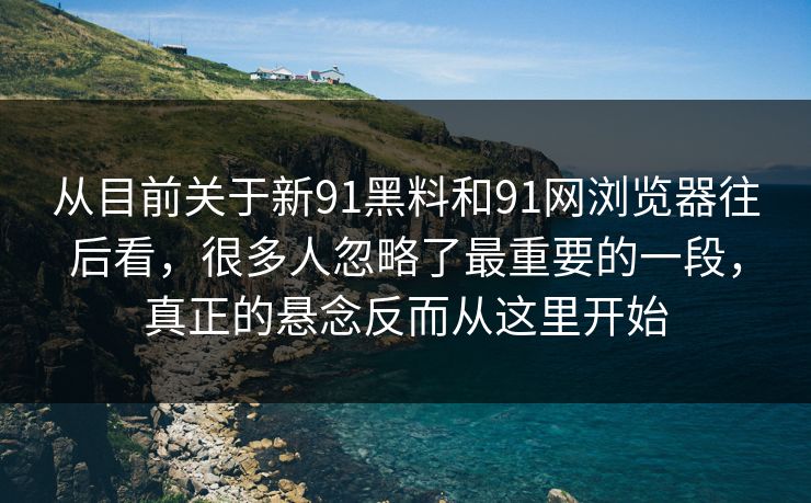 从目前关于新91黑料和91网浏览器往后看,很多人忽略了最重要的一段,真正的悬念反而从这里开始 从目前关于新91黑料和91网浏览器往后看,很多人忽略了最重要的一段,真正的悬念反而从这里开始