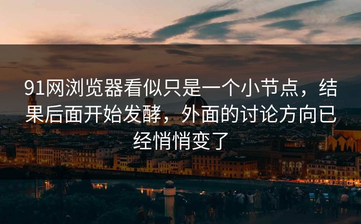 91网浏览器看似只是一个小节点，结果后面开始发酵，外面的讨论方向已经悄悄变了