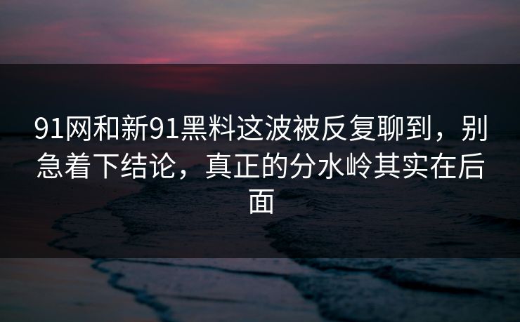 91网和新91黑料这波被反复聊到，别急着下结论，真正的分水岭其实在后面