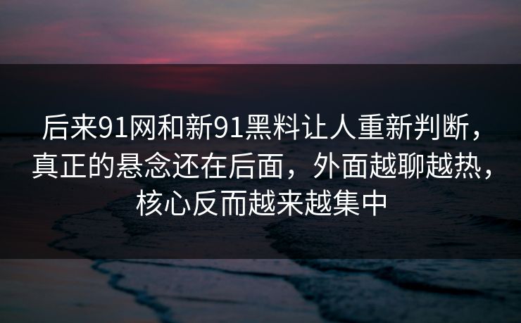 后来91网和新91黑料让人重新判断，真正的悬念还在后面，外面越聊越热，核心反而越来越集中