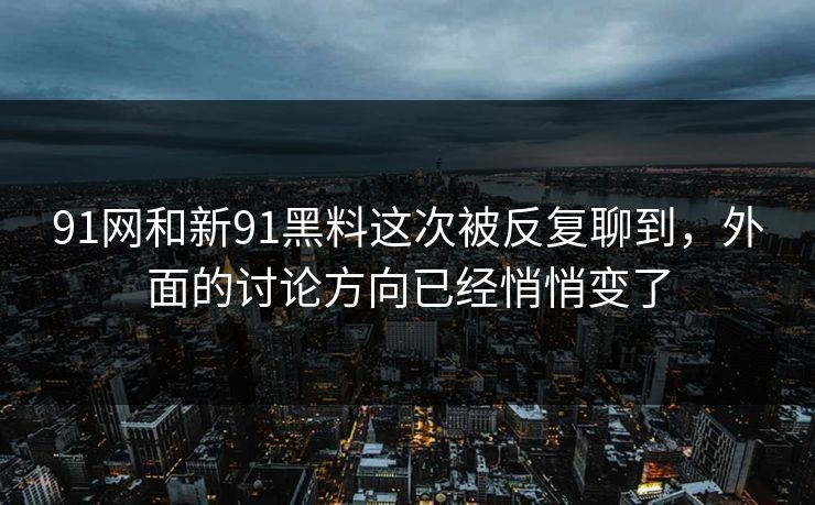 91网和新91黑料这次被反复聊到，外面的讨论方向已经悄悄变了
