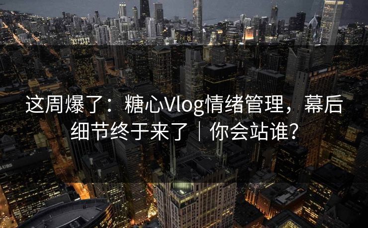 这周爆了：糖心Vlog情绪管理，幕后细节终于来了｜你会站谁？