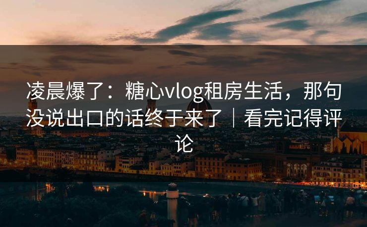 凌晨爆了：糖心vlog租房生活，那句没说出口的话终于来了｜看完记得评论
