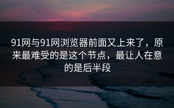 91网与91网浏览器前面又上来了,原来最难受的是这个节点,最让人在意的是后半段 91网与91网浏览器前面又上来了,原来最难受的是这个节点,最让人在意的是后半段