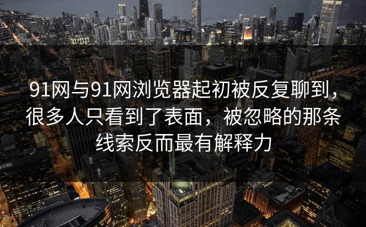 91网与91网浏览器起初被反复聊到,很多人只看到了表面,被忽略的那条线索反而最有解释力 91网与91网浏览器起初被反复聊到,很多人只看到了表面,被忽略的那条线索反而最有解释力