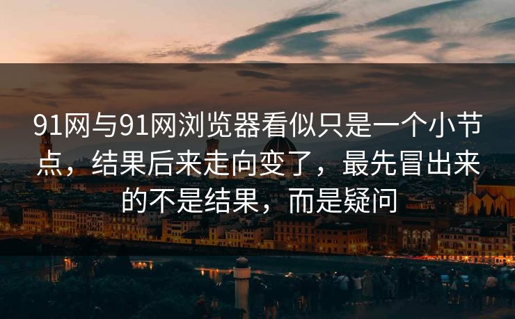 91网与91网浏览器看似只是一个小节点,结果后来走向变了,最先冒出来的不是结果,而是疑问 91网与91网浏览器看似只是一个小节点,结果后来走向变了,最先冒出来的不是结果,而是疑问