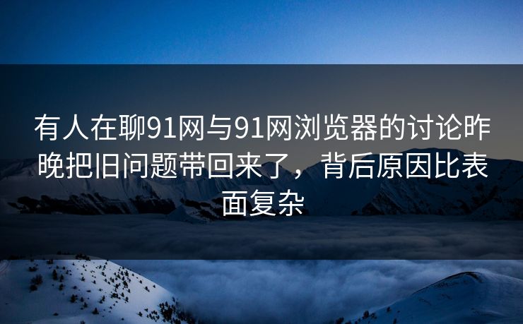 有人在聊91网与91网浏览器的讨论昨晚把旧问题带回来了，背后原因比表面复杂