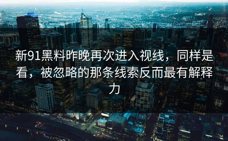 新91黑料昨晚再次进入视线,同样是看,被忽略的那条线索反而最有解释力 新91黑料昨晚再次进入视线,同样是看,被忽略的那条线索反而最有解释力