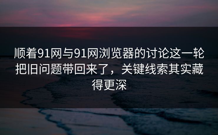 顺着91网与91网浏览器的讨论这一轮把旧问题带回来了，关键线索其实藏得更深