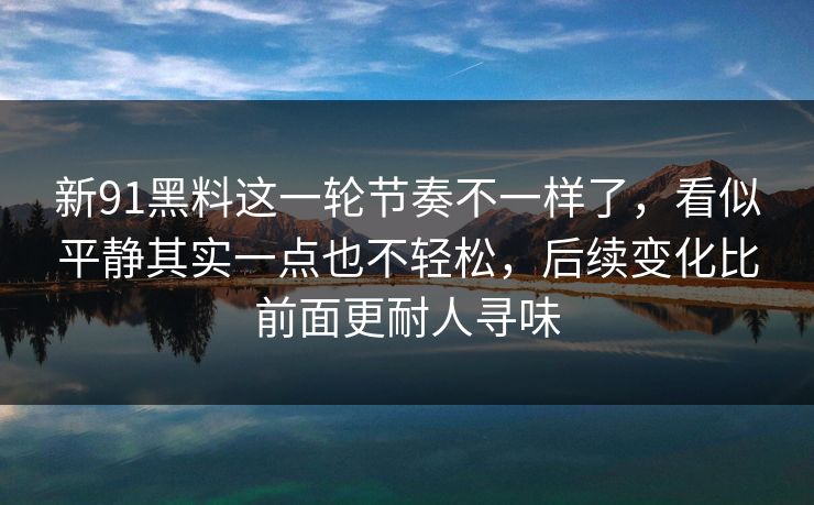 新91黑料这一轮节奏不一样了，看似平静其实一点也不轻松，后续变化比前面更耐人寻味
