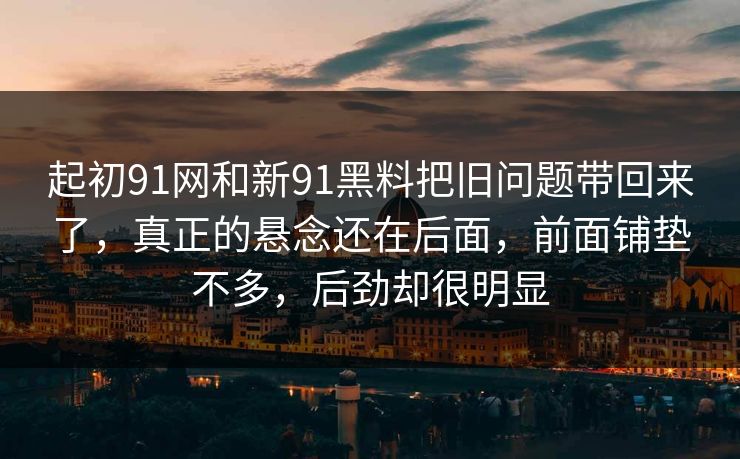 起初91网和新91黑料把旧问题带回来了，真正的悬念还在后面，前面铺垫不多，后劲却很明显