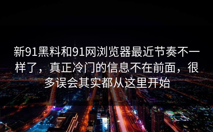 新91黑料和91网浏览器最近节奏不一样了，真正冷门的信息不在前面，很多误会其实都从这里开始