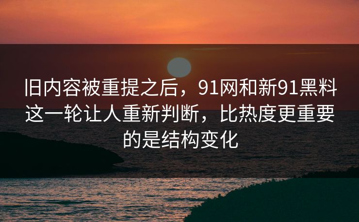 旧内容被重提之后，91网和新91黑料这一轮让人重新判断，比热度更重要的是结构变化