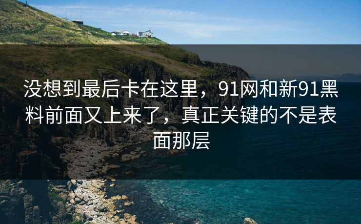 没想到最后卡在这里，91网和新91黑料前面又上来了，真正关键的不是表面那层