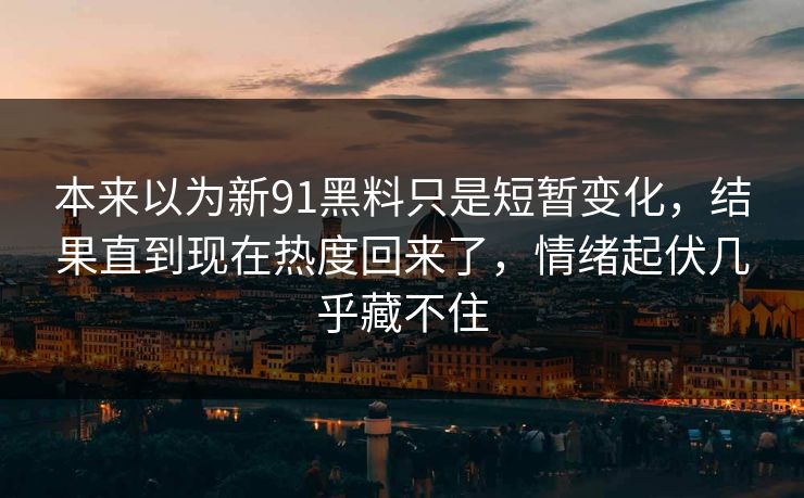 本来以为新91黑料只是短暂变化，结果直到现在热度回来了，情绪起伏几乎藏不住