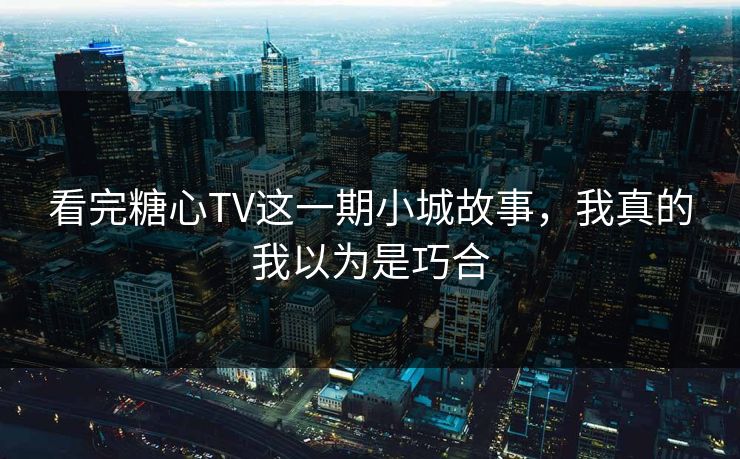 看完糖心TV这一期小城故事，我真的我以为是巧合