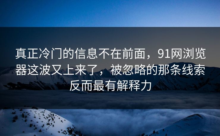 真正冷门的信息不在前面，91网浏览器这波又上来了，被忽略的那条线索反而最有解释力