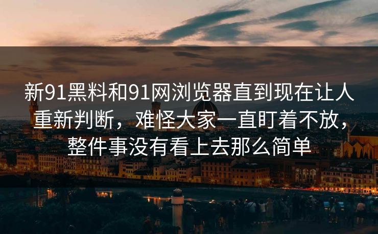 新91黑料和91网浏览器直到现在让人重新判断，难怪大家一直盯着不放，整件事没有看上去那么简单