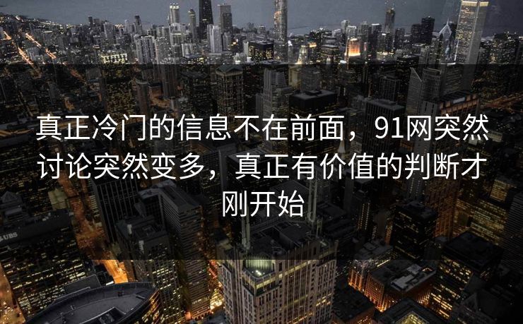 真正冷门的信息不在前面，91网突然讨论突然变多，真正有价值的判断才刚开始