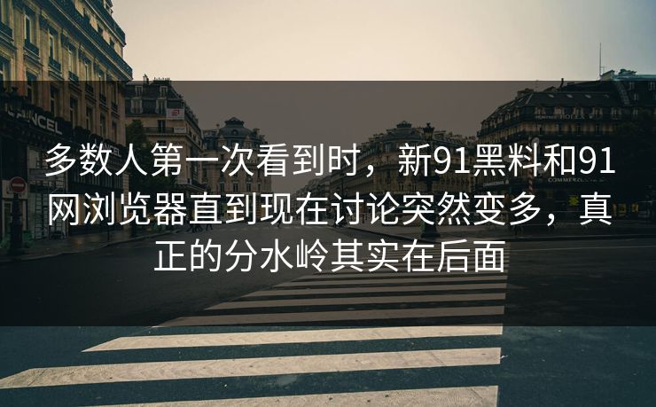 多数人第一次看到时，新91黑料和91网浏览器直到现在讨论突然变多，真正的分水岭其实在后面