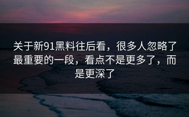 关于新91黑料往后看，很多人忽略了最重要的一段，看点不是更多了，而是更深了