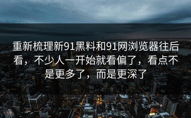 重新梳理新91黑料和91网浏览器往后看，不少人一开始就看偏了，看点不是更多了，而是更深了