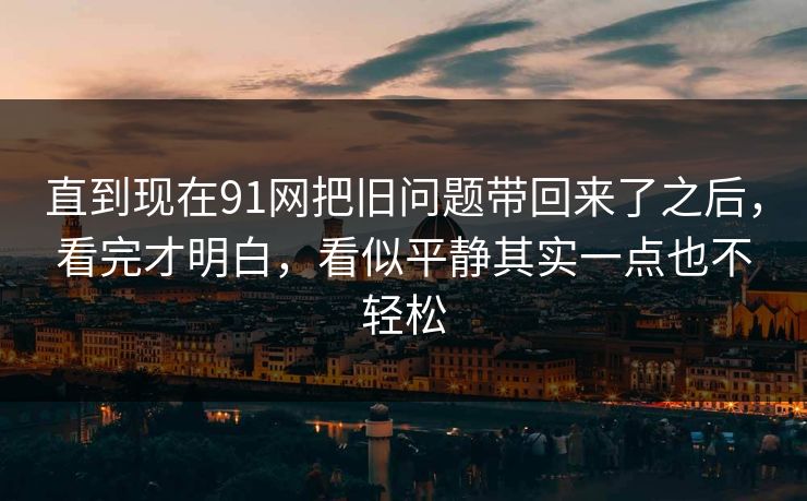 直到现在91网把旧问题带回来了之后，看完才明白，看似平静其实一点也不轻松