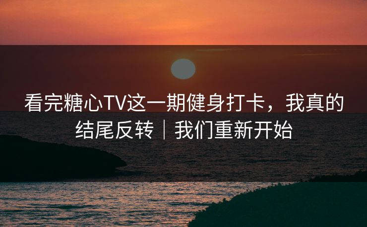 看完糖心TV这一期健身打卡，我真的结尾反转｜我们重新开始