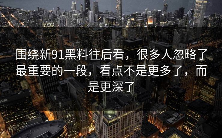 围绕新91黑料往后看，很多人忽略了最重要的一段，看点不是更多了，而是更深了