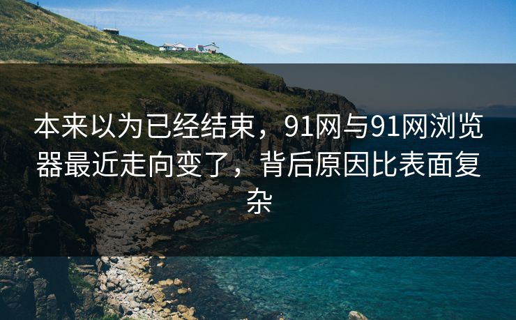 本来以为已经结束，91网与91网浏览器最近走向变了，背后原因比表面复杂