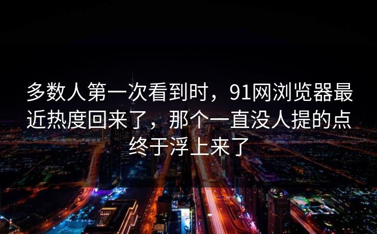 多数人第一次看到时，91网浏览器最近热度回来了，那个一直没人提的点终于浮上来了
