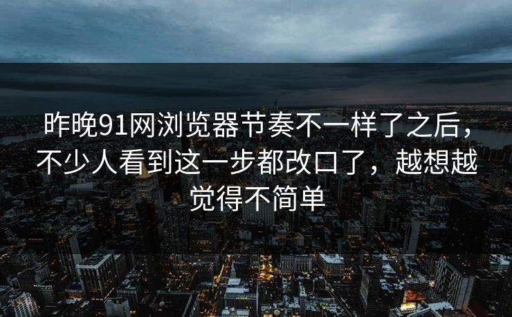 昨晚91网浏览器节奏不一样了之后，不少人看到这一步都改口了，越想越觉得不简单